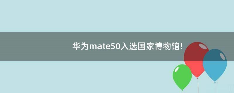 华为mate50入选国家博物馆!