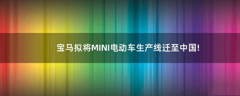 宝马拟将MINI电动车生产线迁至中国!