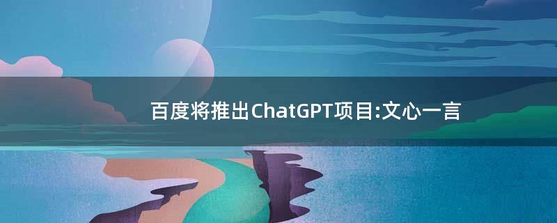 百度将推出ChatGPT项目:文心一言