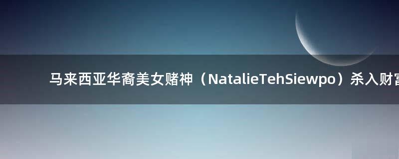 马来西亚华裔美女赌神（Natalie Teh Siewpo）杀入财富榜