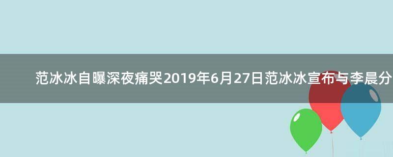 范冰冰自曝深夜痛哭 2019年6月27日范冰冰宣布与李晨分手