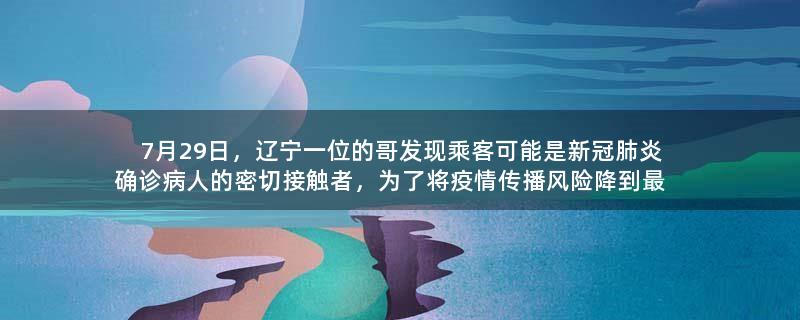 7月29日，辽宁一位的哥发现乘客可能是新冠肺炎确诊病人的密切接触者，为了将疫情传播风险降到最