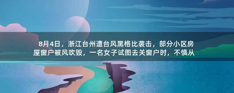 8月4日，浙江台州遭台风黑格比袭击，部分小区房屋窗户被风吹毁，一名女子试图去关窗户时，不慎从