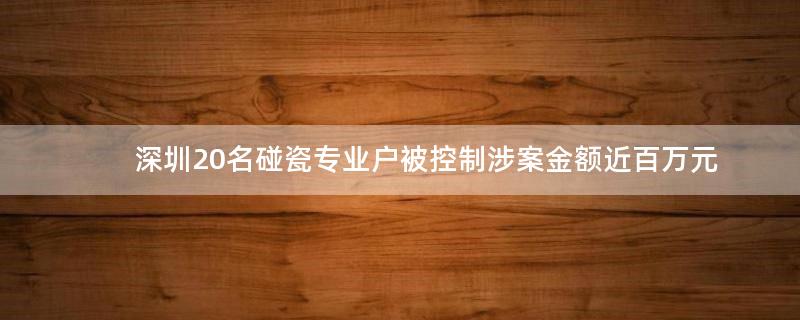 深圳20名碰瓷专业户被控制 涉案金额近百万元