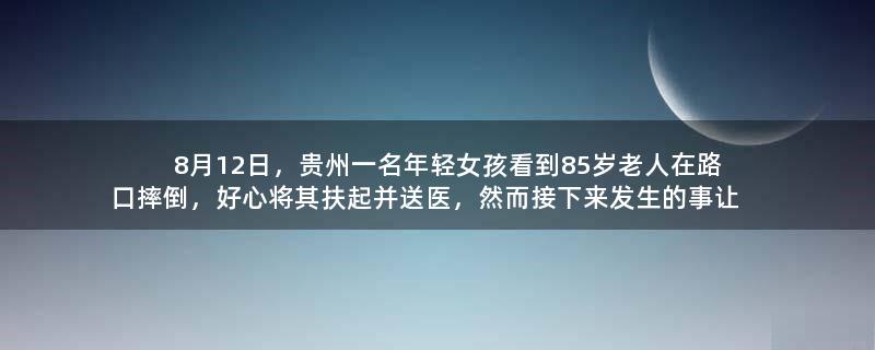 8月12日，贵州一名年轻女孩看到85岁老人在路口摔倒，好心将其扶起并送医，然而接下来发生的事让