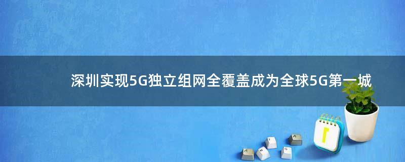 深圳实现5G独立组网全覆盖 成为全球5G第一城