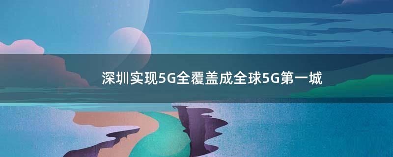 深圳实现5G全覆盖 成全球5G第一城
