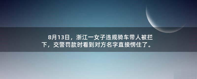 8月13日，浙江一女子违规骑车带人被拦下，交警罚款时看到对方名字直接愣住了。