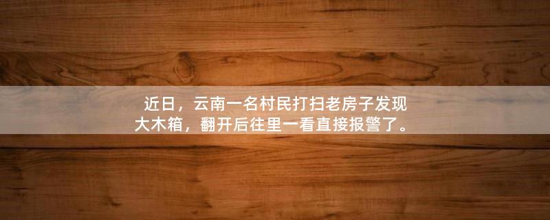 近日，云南一名村民打扫老房子发现大木箱，翻开后往里一看直接报警了。