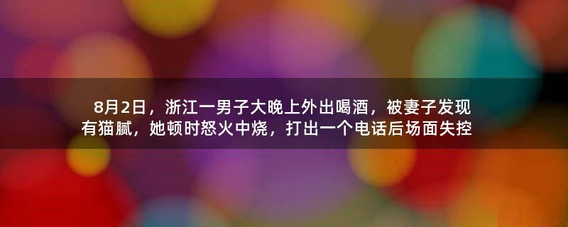 8月2日，浙江一男子大晚上外出喝酒，被妻子发现有猫腻，她顿时怒火中烧，打出一个电话后场面失控