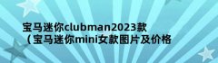 宝马迷你clubman2023款（宝马迷你mini女款图片及价格）
