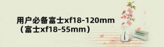 用户必备富士xf18-120mm（富士xf18-55mm）