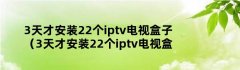 3天才安装22个iptv电视盒子（3天才安装22个iptv电视盒子）