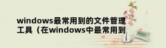 windows最常用到的文件管理工具（在windows中最常用到的文件管理的工具是）
