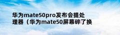 华为mate50pro发布会提处理器（华为mate50屏幕碎了换屏要多少钱）