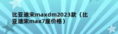 比亚迪宋maxdm2023款（比亚迪宋max7座价格）