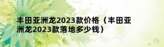 丰田亚洲龙2023款价格（丰田亚洲龙2023款落地多少钱）