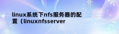 linux系统下nfs服务器的配置（linuxnfsserver所用到的文件和目录）