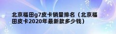 北京福田g7皮卡销量排名（北京福田皮卡2020年最新款多少钱）