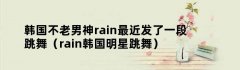 韩国不老男神rain最近发了一段跳舞（rain韩国明星跳舞）