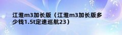 江淮m3加长版（江淮m3加长版多少钱1.5t定速巡航23）