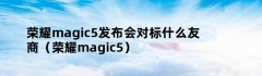 荣耀magic5发布会对标什么友商（荣耀magic5）