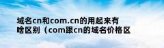 域名cn和com.cn的用起来有啥区别（com跟cn的域名价格区别）