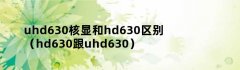 uhd630核显和hd630区别（hd630跟uhd630）